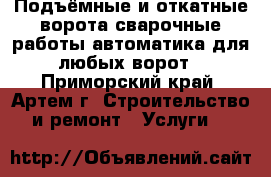 Подъёмные и откатные ворота сварочные работы автоматика для любых ворот - Приморский край, Артем г. Строительство и ремонт » Услуги   